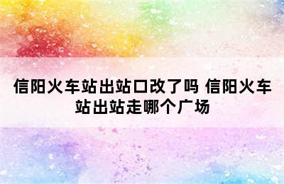 信阳火车站出站口改了吗 信阳火车站出站走哪个广场